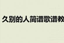 久别的人简谱歌谱教学（久别的人简谱歌谱）