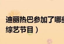 迪丽热巴参加了哪些综艺（迪丽热巴参加过的综艺节目）
