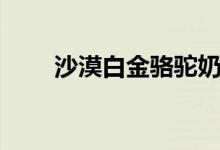 沙漠白金骆驼奶粉官网（沙漠白金）