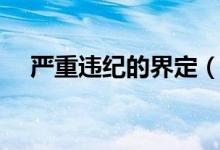 严重违纪的界定(严重违纪违法的界定)