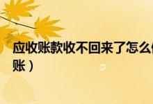 应收账款收不回来了怎么做账（应收账款收不回来了怎么记账）