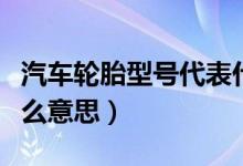 汽车轮胎型号代表什么意思（轮胎型号代表什么意思）
