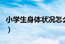 小学生身体状况怎么填写（身体状况怎么填写）