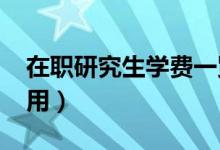 在职研究生学费一览表2022（在职研究生费用）