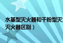 水基型灭火器和干粉型灭火器哪个好（水基型灭火器和干粉灭火器区别）