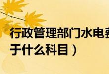 行政管理部门水电费属于什么科目（水电费属于什么科目）