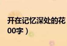 开在记忆深处的花（开在记忆深处的花作文600字）