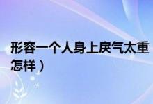 形容一个人身上戾气太重（身上戾气非常重的人 总体表现会怎样）