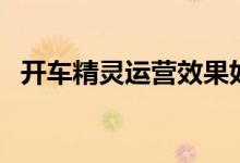 开车精灵运营效果如何(开车精灵有用吗)