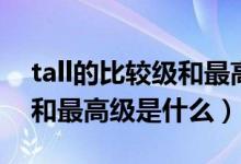 tall的比较级和最高级怎么读（tall的比较级和最高级是什么）