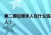 第二顺位继承人在什么情况下可以继承遗产（第二顺位继承人）
