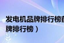 发电机品牌排行榜前十名上市公司（发电机品牌排行榜）