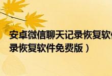 安卓微信聊天记录恢复软件哪个好用(安卓手机微信聊天记录恢复软件免费版)