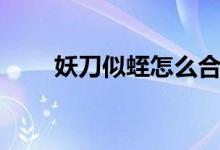 妖刀似蛭怎么合成不了(妖刀似蛭)