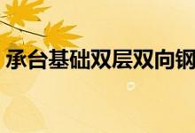 承台基础双层双向钢筋怎么布置（承台基础）