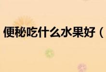便秘吃什么水果好（便秘吃什么水果最有效）
