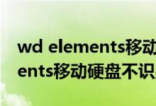 wd elements移动硬盘读不出来（wd elements移动硬盘不识别）