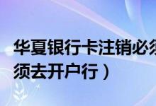 华夏银行卡注销必须去开户行（银行卡注销必须去开户行）