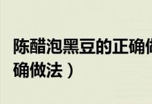 陈醋泡黑豆的正确做法窍门（陈醋泡黑豆的正确做法）