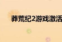 莽荒纪2游戏激活码（莽荒纪2激活码）