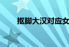 抠脚大汉对应女的叫啥（抠脚大汉）
