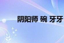 阴阳师 碗 牙牙（阴阳师牙牙汤碗）