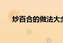 炒百合的做法大全（百合的做法大全）