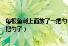 每根鱼刺上面放了一把勺子会怎么样（每根鱼刺上面放了一把勺子）