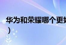 华为和荣耀哪个更好（荣耀和华为有什么区别）