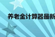 养老金计算器最新版本（养老金计算器）
