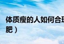 体质瘦的人如何合理增肥(体质瘦的人如何增肥)