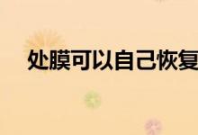处膜可以自己恢复吗（处钕膜被捅图片）