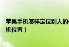 苹果手机怎样定位别人的位置（苹果手机怎么定位别人的手机位置）