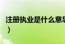 注册执业是什么意思（注册执业资格是指什么）