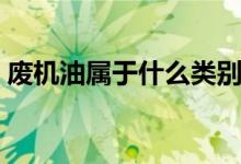 废机油属于什么类别（废机油属于哪类危废）