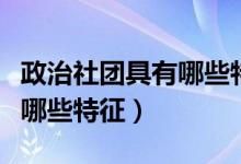 政治社团具有哪些特征和功能（政治社团具有哪些特征）
