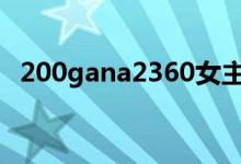 200gana2360女主是谁（200gana 873）