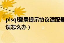 plsql登录提示协议适配器错误（sqlplus出现协议适配器错误怎么办）