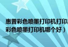 惠普彩色喷墨打印机打印出来颜色不对（彩色激光打印机和彩色喷墨打印机哪个好）