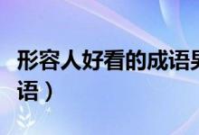 形容人好看的成语男女通用（形容人好看的成语）