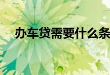 办车贷需要什么条件（车贷要什么条件）