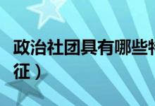 政治社团具有哪些特性（政治社团具有哪些特征）