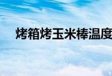 烤箱烤玉米棒温度和时间（烤箱烤玉米）