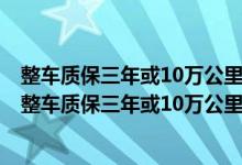 整车质保三年或10万公里是什么意思整车质保和配件质保（整车质保三年或10万公里是什么意思）