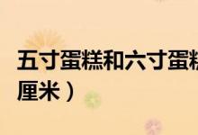 五寸蛋糕和六寸蛋糕差多少（五寸蛋糕是多少厘米）