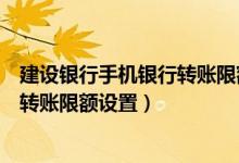 建设银行手机银行转账限额设置在哪里（建设银行手机银行转账限额设置）