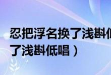 忍把浮名换了浅斟低唱什么意思（忍把浮名换了浅斟低唱）