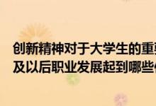 创新精神对于大学生的重要性（创新精神对大学生的创业以及以后职业发展起到哪些作用）