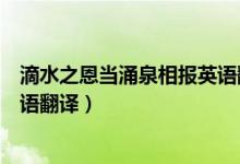 滴水之恩当涌泉相报英语翻译读音（滴水之恩当涌泉相报英语翻译）