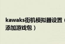 kawaks街机模拟器设置（如何在winkawaks街机模拟器中添加游戏包）